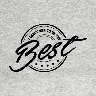 I Didn't Ask To Be The Best. T-Shirt